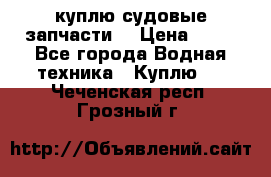 куплю судовые запчасти. › Цена ­ 13 - Все города Водная техника » Куплю   . Чеченская респ.,Грозный г.